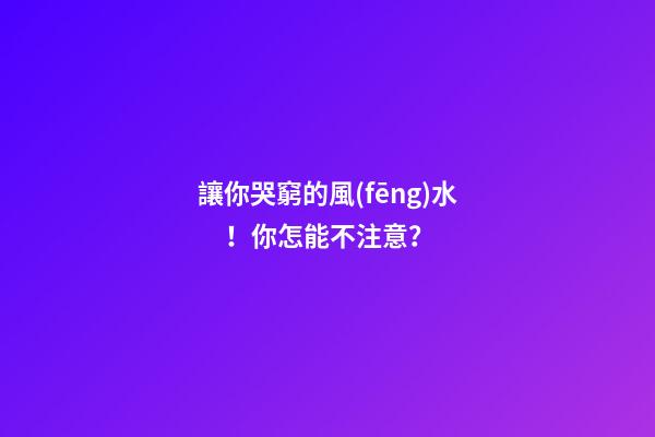 讓你哭窮的風(fēng)水！你怎能不注意？